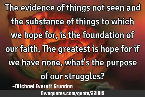 The evidence of things not seen and the substance of things to which we hope for, is the foundation