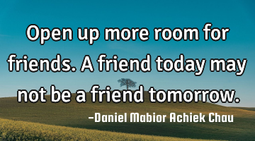 Open up more room for friends. A friend today may not be a friend tomorrow.