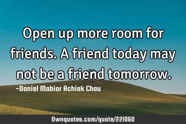Open up more room for friends. A friend today may not be a friend