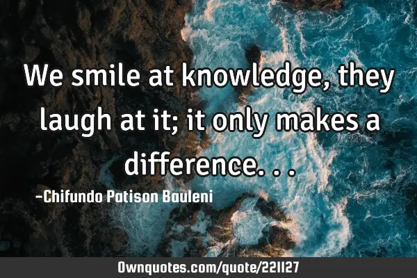 We smile at knowledge, they laugh at it; it only makes a