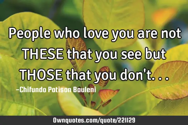 People who love you are not THESE that you see but THOSE that you don