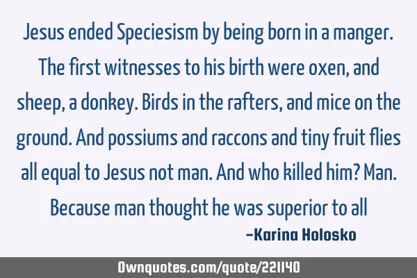 Jesus ended Speciesism by being born in a manger. The first witnesses to his birth were oxen,and