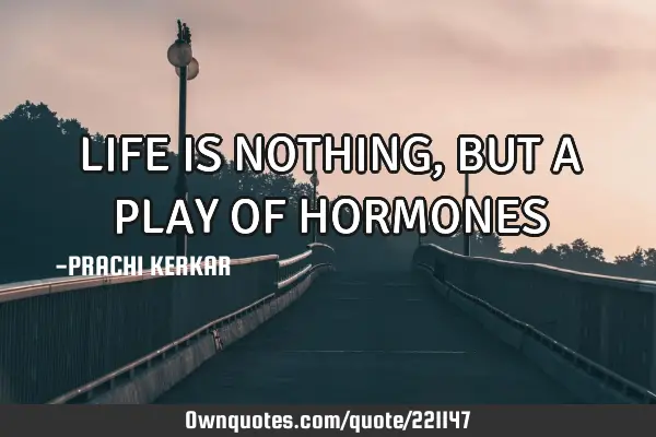 LIFE IS NOTHING, BUT A PLAY OF HORMONES