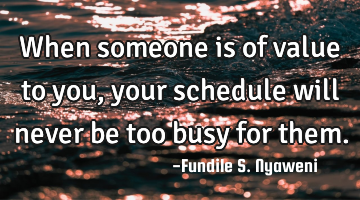 When someone is of value to you, your schedule will never be too busy for them.