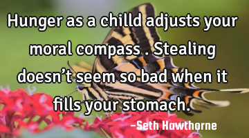 Hunger as a chilld adjusts your moral compass . Stealing doesn’t seem so bad when it fills your