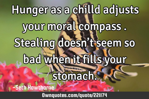 Hunger as a chilld adjusts your moral compass . Stealing doesn’t seem so bad when it fills your