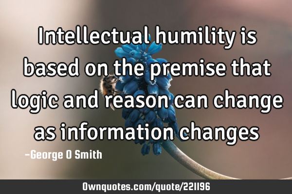 Intellectual humility is based on the premise that logic and reason can change as information