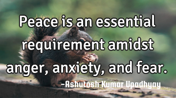 Peace is an essential requirement amidst anger, anxiety, and fear.