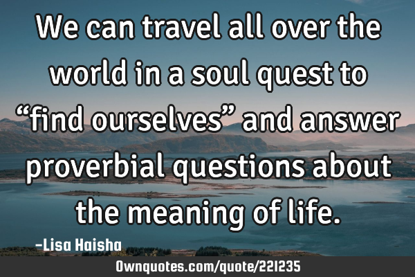 We can travel all over the world in a soul quest to “find ourselves” and answer proverbial
