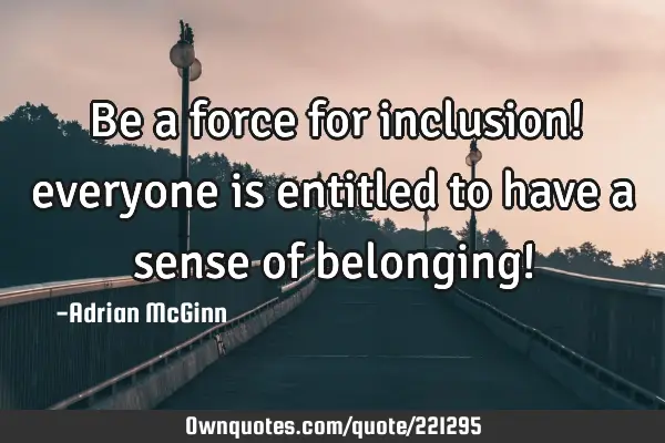 Be a force for inclusion! everyone is entitled to have a sense ...