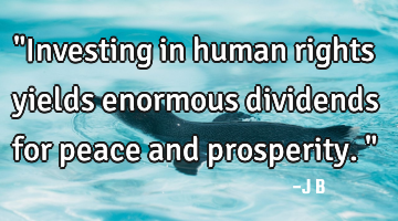 "Investing in human rights yields enormous dividends for peace and prosperity."