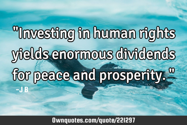 "Investing in human rights yields enormous dividends for peace and prosperity."