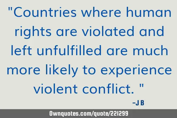 "Countries where human rights are violated and left unfulfilled are much more likely to experience