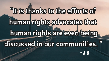 "It is thanks to the efforts of human rights advocates that human rights are even being discussed