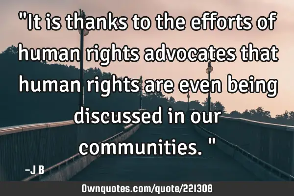 "It is thanks to the efforts of human rights advocates that human rights are even being discussed