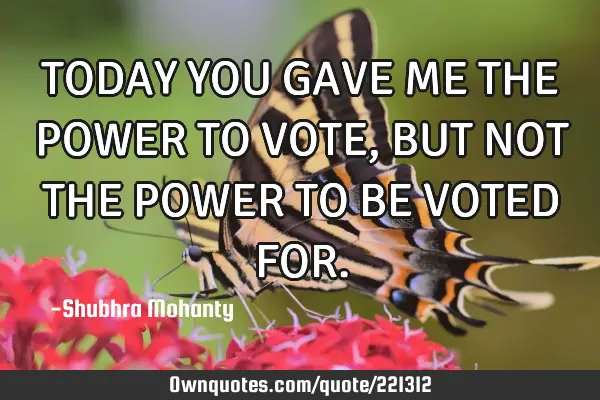 TODAY YOU GAVE ME THE POWER TO VOTE, BUT NOT THE POWER TO BE VOTED FOR