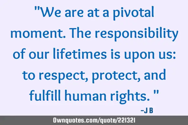 "We are at a pivotal moment. The responsibility of our lifetimes is upon us: to respect, protect,