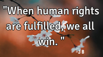 "When human rights are fulfilled, we all win."