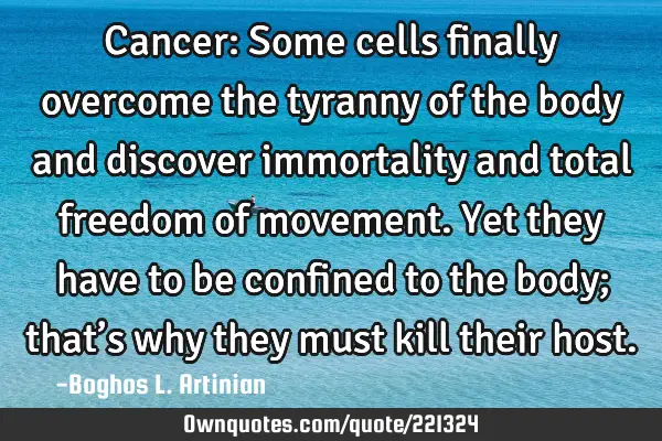 Cancer:
Some cells finally overcome the tyranny of the body and discover immortality and total