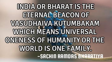 INDIA OR BHARAT IS THE ETERNAL BEACON OF VASUDHAIVA KUTUMBAKAM WHICH MEANS UNIVERSAL ONENESS OF HUMA