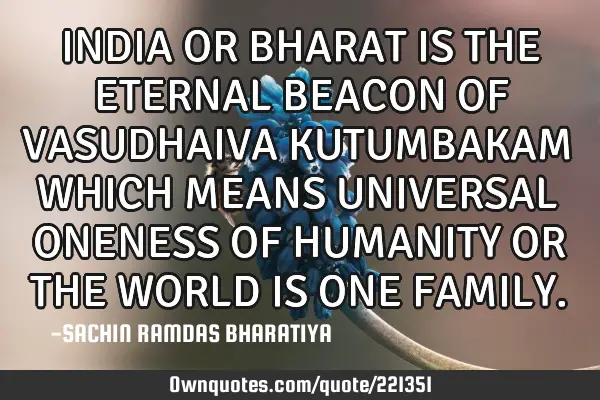 INDIA OR BHARAT IS THE ETERNAL BEACON OF VASUDHAIVA KUTUMBAKAM WHICH MEANS UNIVERSAL ONENESS OF HUMA