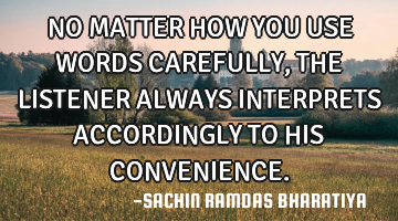 NO MATTER HOW YOU USE WORDS CAREFULLY, THE LISTENER ALWAYS INTERPRETS ACCORDINGLY TO HIS CONVENIENCE