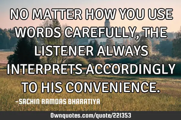 NO MATTER HOW YOU USE WORDS CAREFULLY, THE LISTENER ALWAYS INTERPRETS ACCORDINGLY TO HIS CONVENIENCE