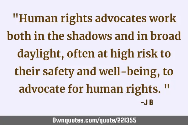 "Human rights advocates work both in the shadows and in broad daylight, often at high risk to their
