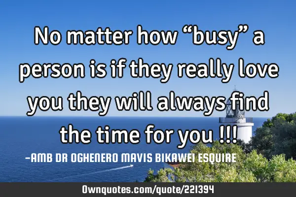 No matter how “busy” a person is…if they really love you they will always find the time for