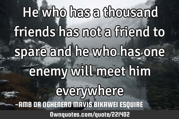 He who has a thousand friends has not a friend to spare and he who has one enemy will meet him
