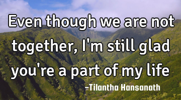 Even though we are not together, I