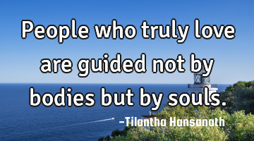 People who truly love are guided not by bodies but by souls.