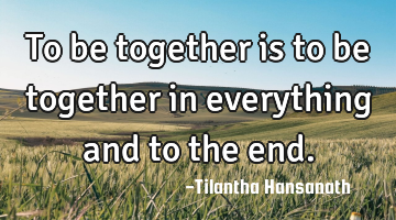 To be together is to be together in everything and to the end.