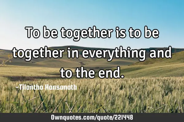 To be together is to be together in everything and to the