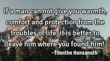 If a man can not give you warmth, comfort and protection from the troubles of life, it is better to
