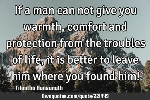 If a man can not give you warmth, comfort and protection from the troubles of life, it is better to