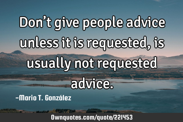 Don’t give people advice unless it is requested, is usually not requested