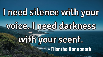 I need silence with your voice.
I need darkness with your scent.