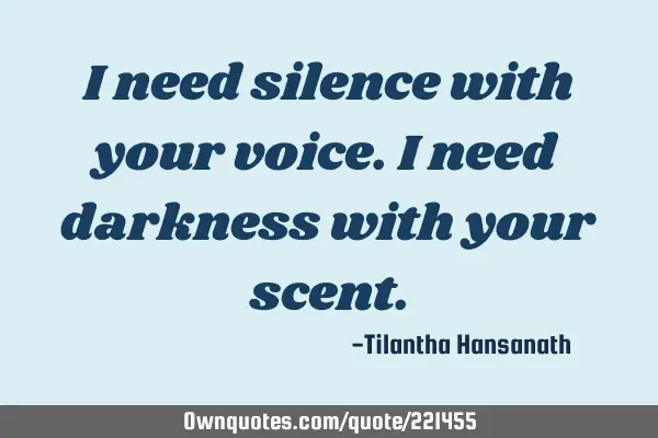 I need silence with your voice.
I need darkness with your