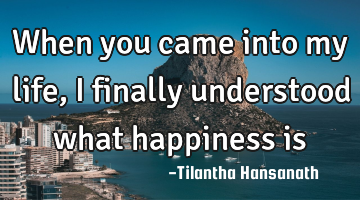 When you came into my life, I finally understood what happiness is