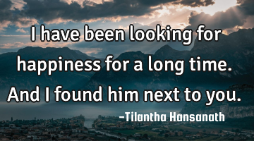 I have been looking for happiness for a long time. And I found him next to you.
