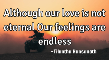 Although our love is not eternal
Our feelings are endless
