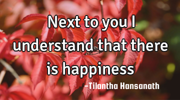 Next to you I understand that there is happiness