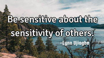 Be sensitive about the sensitivity of others.