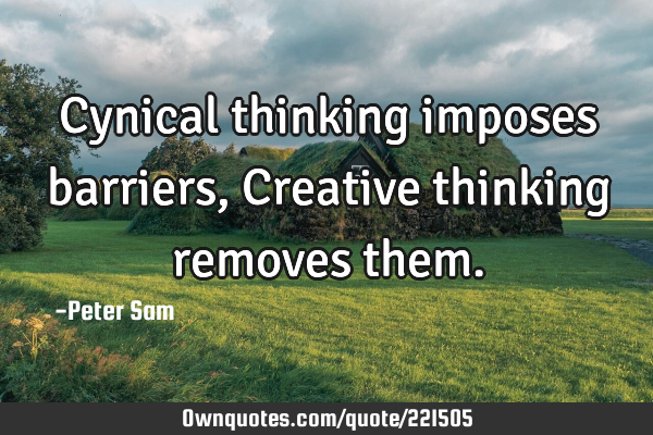 Cynical thinking imposes barriers, Creative thinking removes