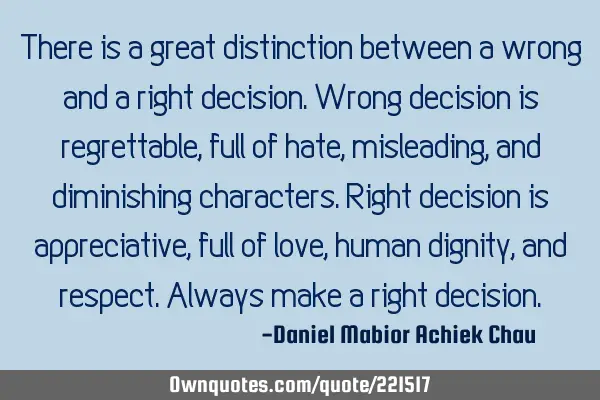 There is a great distinction between a wrong and a right decision. Wrong decision is regrettable,