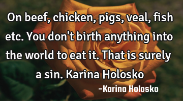 On beef,chicken,pigs,veal,fish etc. You don