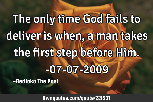 The only time God fails to deliver is when, a man takes the first step before Him.-07-07-2009