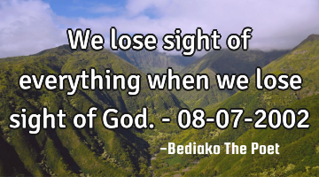 We lose sight of everything when we lose sight of God.            - 08-07-2002