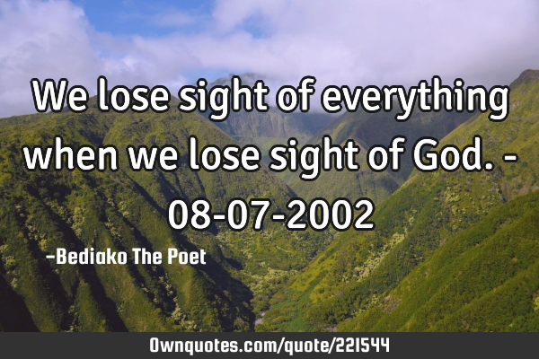 We lose sight of everything when we lose sight of God.            - 08-07-2002